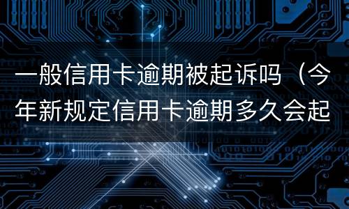 一般信用卡逾期被起诉吗（今年新规定信用卡逾期多久会起诉）