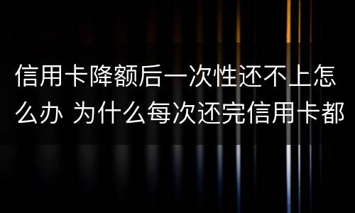 信用卡降额后一次性还不上怎么办 为什么每次还完信用卡都降额度