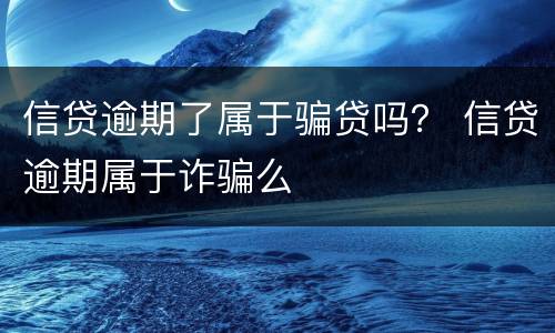 信贷逾期了属于骗贷吗？ 信贷逾期属于诈骗么