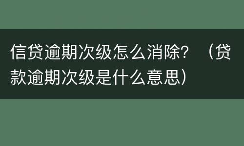 信贷逾期次级怎么消除？（贷款逾期次级是什么意思）