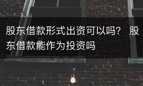 股东借款形式出资可以吗？ 股东借款能作为投资吗