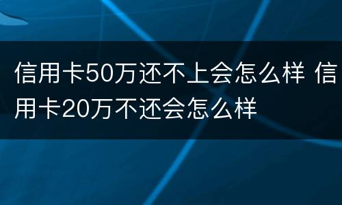 信用卡50万还不上会怎么样 信用卡20万不还会怎么样