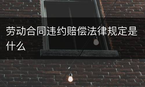 劳动合同违约赔偿法律规定是什么