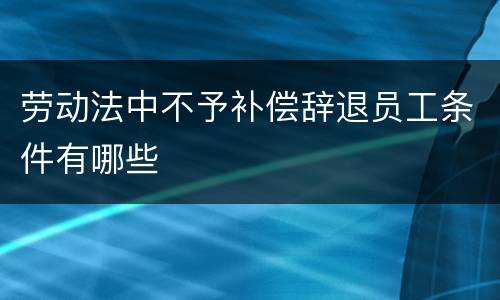劳动法中不予补偿辞退员工条件有哪些