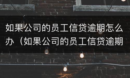 如果公司的员工信贷逾期怎么办（如果公司的员工信贷逾期怎么办理）