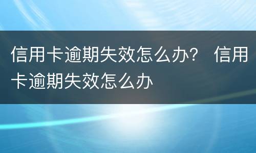 信用卡逾期失效怎么办？ 信用卡逾期失效怎么办