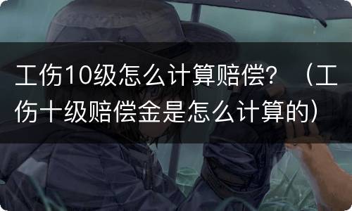 工伤10级怎么计算赔偿？（工伤十级赔偿金是怎么计算的）