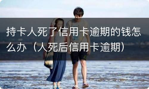 持卡人死了信用卡逾期的钱怎么办（人死后信用卡逾期）
