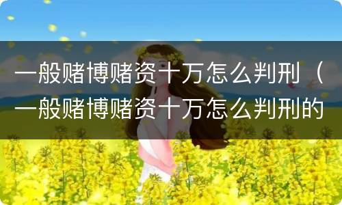 一般赌博赌资十万怎么判刑（一般赌博赌资十万怎么判刑的）