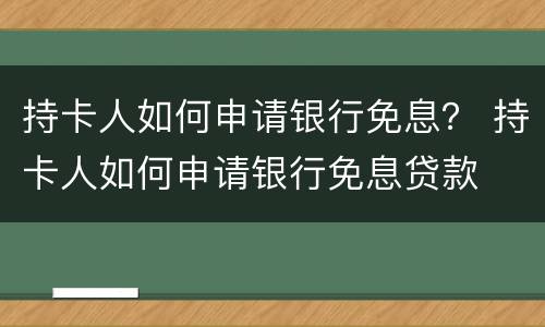 持卡人如何申请银行免息？ 持卡人如何申请银行免息贷款