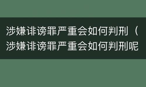 涉嫌诽谤罪严重会如何判刑（涉嫌诽谤罪严重会如何判刑呢）