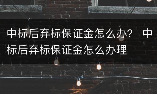 中标后弃标保证金怎么办？ 中标后弃标保证金怎么办理