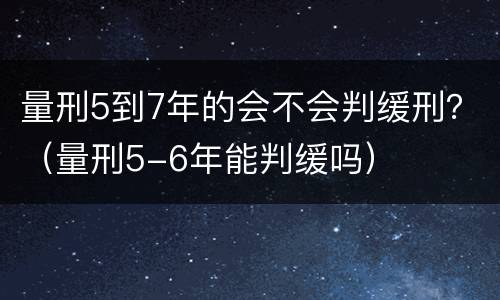 量刑5到7年的会不会判缓刑？（量刑5-6年能判缓吗）