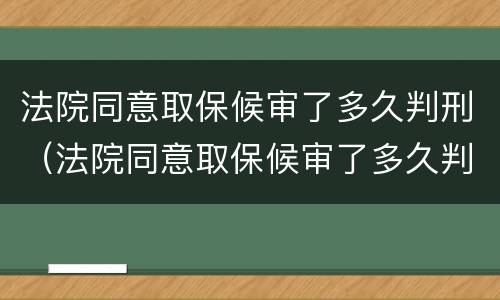 法院同意取保候审了多久判刑（法院同意取保候审了多久判刑呢）