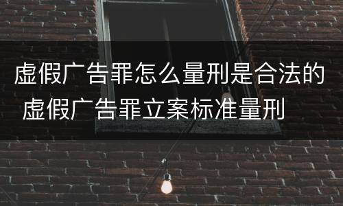虚假广告罪怎么量刑是合法的 虚假广告罪立案标准量刑