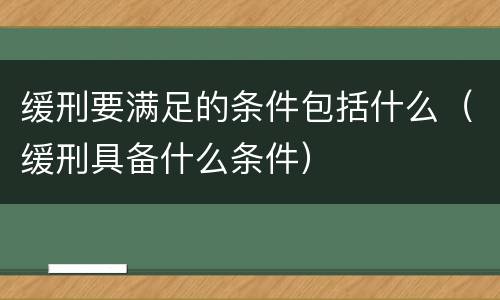 缓刑要满足的条件包括什么（缓刑具备什么条件）