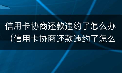 信用卡协商还款违约了怎么办（信用卡协商还款违约了怎么办呢）