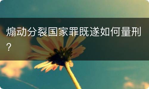 煽动分裂国家罪既遂如何量刑?