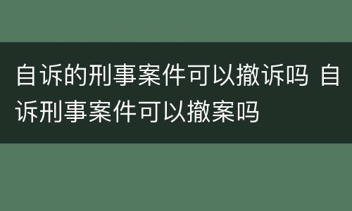 自诉的刑事案件可以撤诉吗 自诉刑事案件可以撤案吗