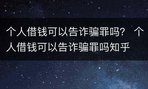 个人借钱可以告诈骗罪吗？ 个人借钱可以告诈骗罪吗知乎