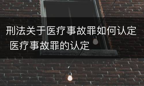 刑法关于医疗事故罪如何认定 医疗事故罪的认定