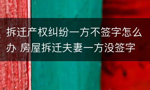 拆迁产权纠纷一方不签字怎么办 房屋拆迁夫妻一方没签字