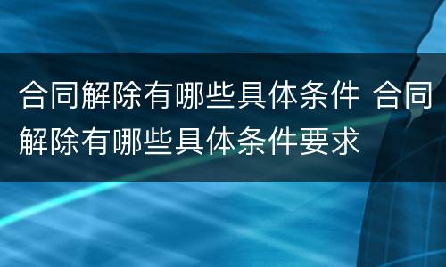 合同解除有哪些具体条件 合同解除有哪些具体条件要求