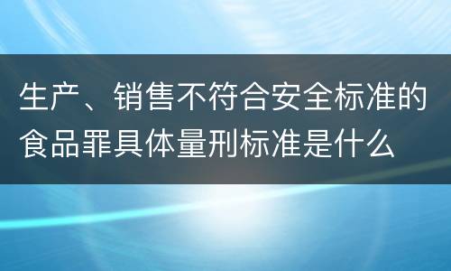 生产、销售不符合安全标准的食品罪具体量刑标准是什么