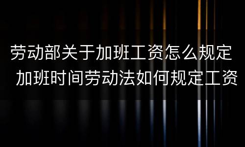 劳动部关于加班工资怎么规定 加班时间劳动法如何规定工资