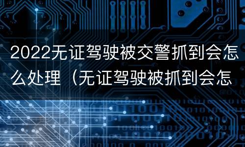 2022无证驾驶被交警抓到会怎么处理（无证驾驶被抓到会怎么办）