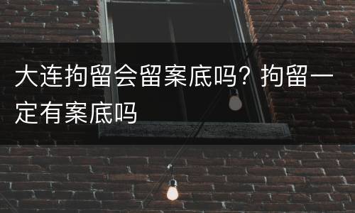 大连拘留会留案底吗? 拘留一定有案底吗