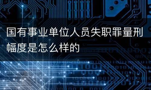 国有事业单位人员失职罪量刑幅度是怎么样的