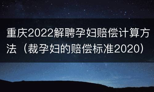 重庆2022解聘孕妇赔偿计算方法（裁孕妇的赔偿标准2020）