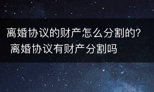离婚协议的财产怎么分割的？ 离婚协议有财产分割吗