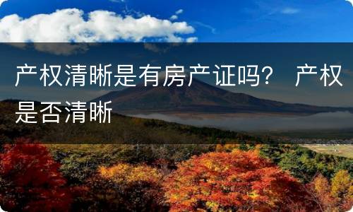 产权清晰是有房产证吗？ 产权是否清晰