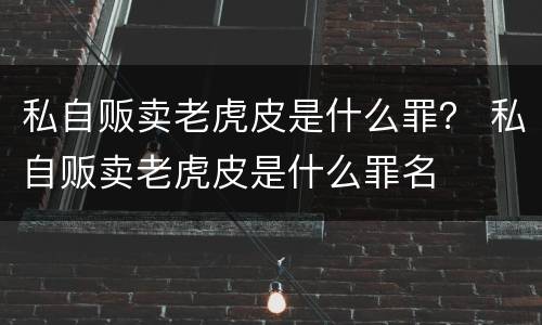 私自贩卖老虎皮是什么罪？ 私自贩卖老虎皮是什么罪名