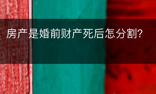 房产是婚前财产死后怎分割？