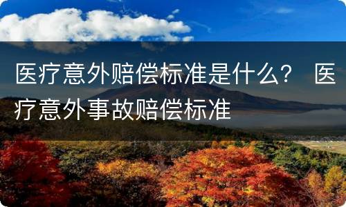 医疗意外赔偿标准是什么？ 医疗意外事故赔偿标准