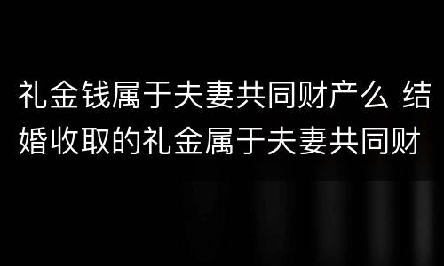 礼金钱属于夫妻共同财产么 结婚收取的礼金属于夫妻共同财产吗