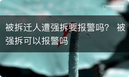 被拆迁人遭强拆要报警吗？ 被强拆可以报警吗