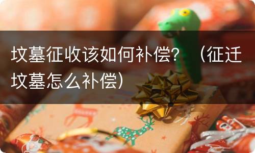 坟墓征收该如何补偿？（征迁坟墓怎么补偿）