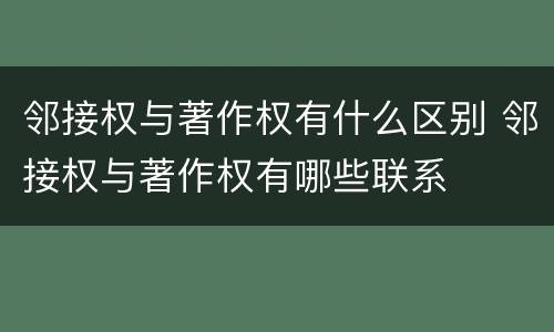 邻接权与著作权有什么区别 邻接权与著作权有哪些联系