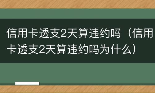 信用卡透支2天算违约吗（信用卡透支2天算违约吗为什么）