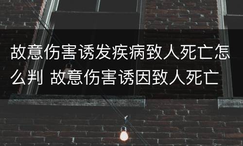 故意伤害诱发疾病致人死亡怎么判 故意伤害诱因致人死亡