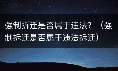 强制拆迁是否属于违法？（强制拆迁是否属于违法拆迁）