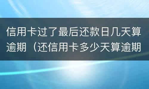 信用卡过了最后还款日几天算逾期（还信用卡多少天算逾期）