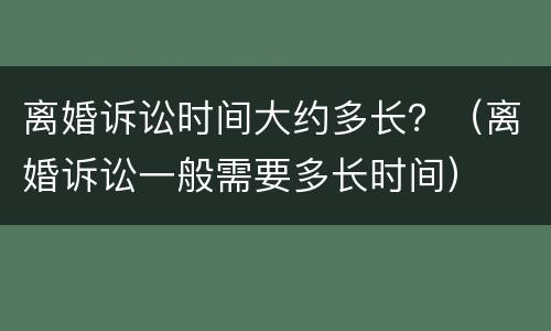 离婚诉讼时间大约多长？（离婚诉讼一般需要多长时间）