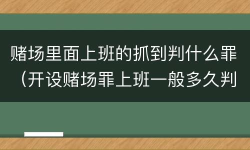 赌场里面上班的抓到判什么罪（开设赌场罪上班一般多久判）