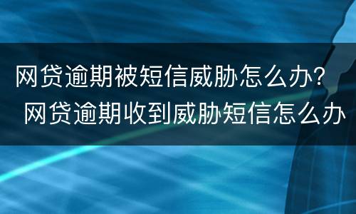 网贷逾期被短信威胁怎么办？ 网贷逾期收到威胁短信怎么办
