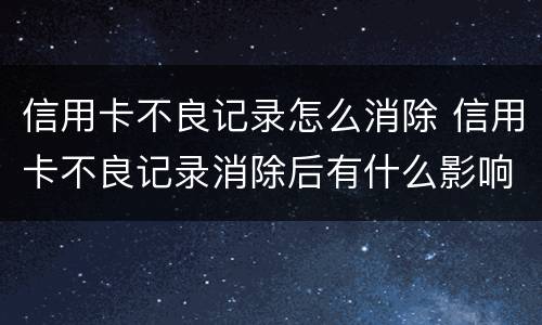 信用卡不良记录怎么消除 信用卡不良记录消除后有什么影响